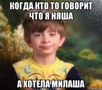 когда кто то говорит что я няша а хотела милаша