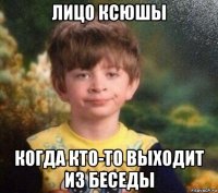 лицо ксюшы когда кто-то выходит из беседы