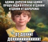 админ, дорогой наш админ. прошу уйди в отпуск! отдохни! отдохни от шарарама! от дохни! дохнииииииииии!