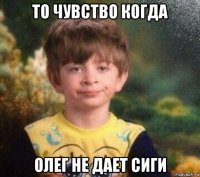 то чувство когда олег не дает сиги