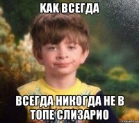 kak всегда всегда никогда не в топе слизарио