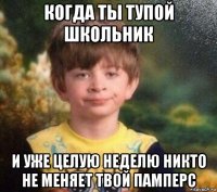 когда ты тупой школьник и уже целую неделю никто не меняет твой памперс