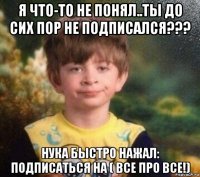 я что-то не понял..ты до сих пор не подписался??? нука быстро нажал: подписаться на ( все про все!)