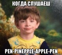 когда слушаеш pen-pinepple-apple-pen