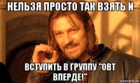 нельзя просто так взять и вступить в группу "овт вперде!"