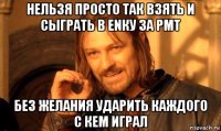 нельзя просто так взять и сыграть в enку за рмт без желания ударить каждого с кем играл