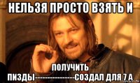 нельзя просто взять и получить пизды----------------создал для 7 а