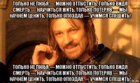 только не любя — можно отпустить, только видя смерть — научиться жить, только потеряв — мы начнём ценить, только опоздав — учимся спешить! только не любя — можно отпустить, только видя смерть — научиться жить, только потеряв — мы начнём ценить, только опоздав — учимся спешить!