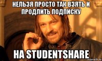 нельзя просто так взять и продлить подписку на studentshare