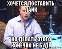 хочется поставить лайк но делать этого конечно не буду