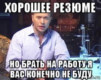 хорошее резюме но брать на работу я вас конечно не буду