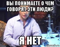 вы понимаете о чем говорят эти люди? я нет