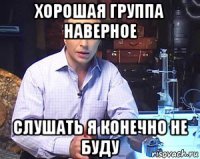 хорошая группа наверное слушать я конечно не буду