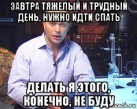 завтра тяжелый и трудный день, нужно идти спать делать я этого, конечно, не буду