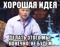 хорошая идея делать этого мы, конечно, не будем