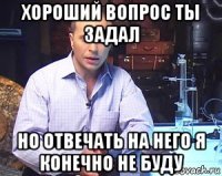 хороший вопрос ты задал но отвечать на него я конечно не буду