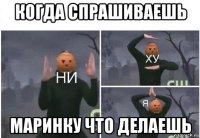 когда спрашиваешь маринку что делаешь