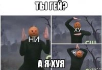 ты гей? а я хуя