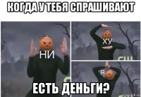 когда у тебя спрашивают есть деньги?