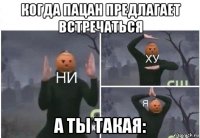 когда пацан предлагает встречаться а ты такая: