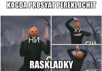 kogda prosyat perekluchit raskladky