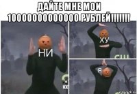 дайте мне мои 10000000000000 рублей!!!!!!! 