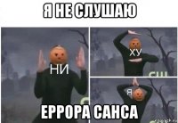 я не слушаю еррора санса