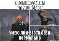 это я когдменя спрашивают умею ли я вести себя нормально