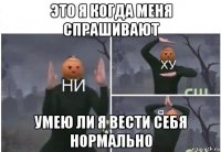 это я когда меня спрашивают умею ли я вести себя нормально