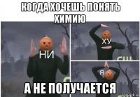 когда хочешь понять химию а не получается