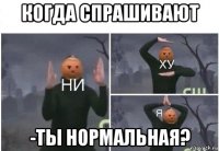 когда спрашивают -ты нормальная?