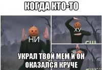 когда кто-то украл твой мем и он оказался круче