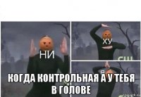  когда контрольная а у тебя в голове