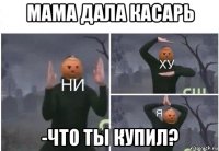 мама дала касарь -что ты купил?