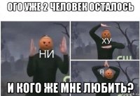 ого уже 2 человек осталось и кого же мне любить?