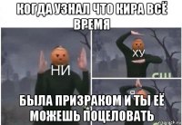 когда узнал что кира всё время была призраком и ты её можешь поцеловать