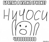 братан я купил iphone7 чтоооооооо