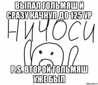 выпал гольмяш и сразу качнул до 125 ур p.s. второй гольмяш уже был