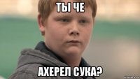 ты че ахерел сука?