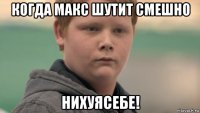 когда макс шутит смешно нихуясебе!