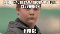 когда настя сама позвала тебя к себе домой нуясе