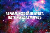 авраам, исхода не будет. идти некуда.смирись