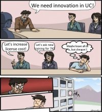 We need innovation in UC! Let's increase license cost! Let's ask new training for 7K$ Maybe leave all as is, but cheaper?