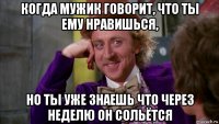 когда мужик говорит, что ты ему нравишься, но ты уже знаешь что через неделю он сольётся