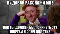 ну давай расскажи мне как ты должен был скинуть эту пикчу, а я опередил тебя