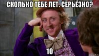 сколько тебе лет. серьёзно? 10