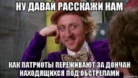 ну давай расскажи нам как патриоты переживают за дончан находящихся под обстрелами