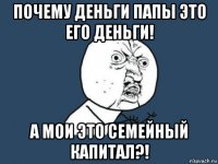 почему деньги папы это его деньги! а мои это семейный капитал?!