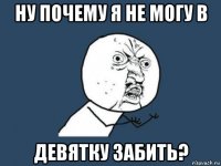 ну почему я не могу в девятку забить?