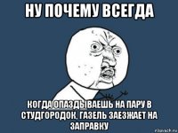 ну почему всегда когда опаздываешь на пару в студгородок, газель заезжает на заправку